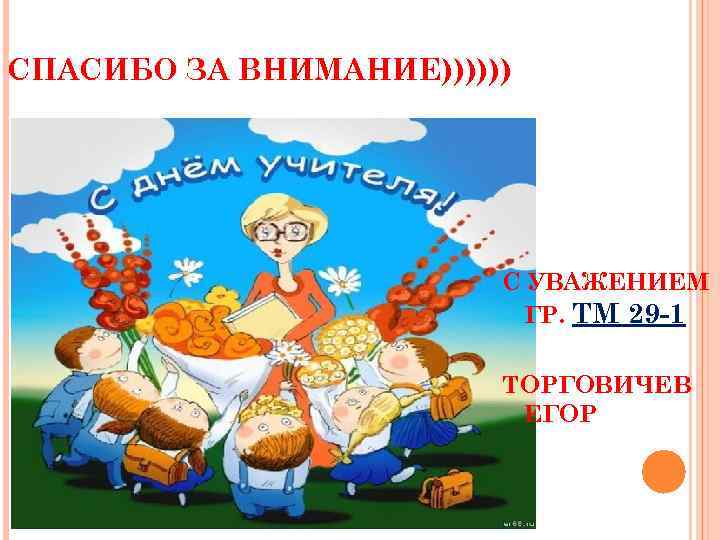 СПАСИБО ЗА ВНИМАНИЕ)))))) С УВАЖЕНИЕМ ГР. ТМ 29 -1 ТОРГОВИЧЕВ ЕГОР 