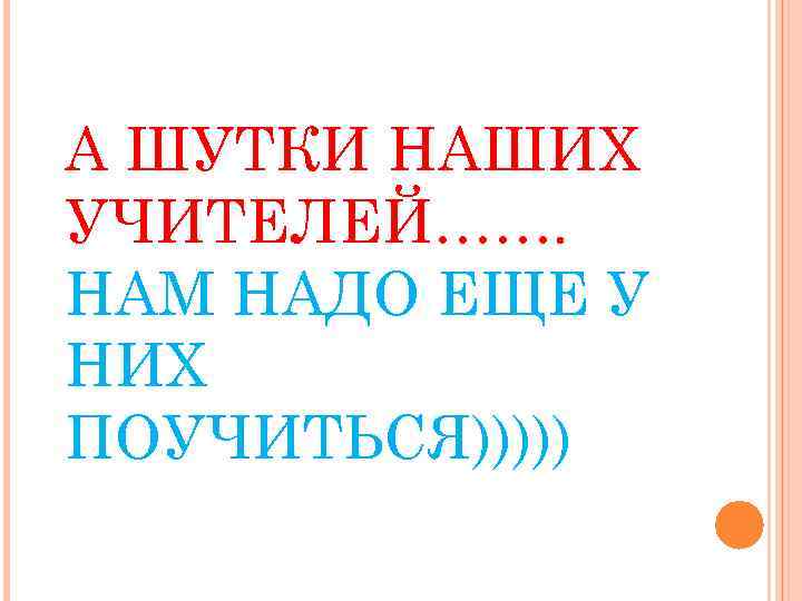 А ШУТКИ НАШИХ УЧИТЕЛЕЙ……. НАМ НАДО ЕЩЕ У НИХ ПОУЧИТЬСЯ))))) 