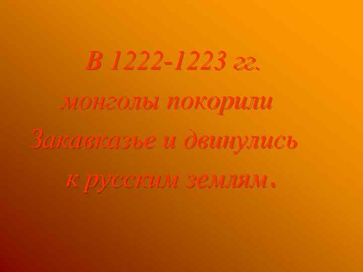 В 1222 -1223 гг. монголы покорили Закавказье и двинулись к русским землям. 