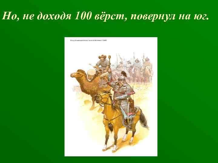 Но, не доходя 100 вёрст, повернул на юг. 