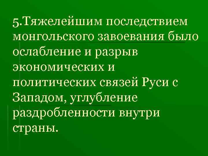 5. Тяжелейшим последствием монгольского завоевания было ослабление и разрыв экономических и политических связей Руси