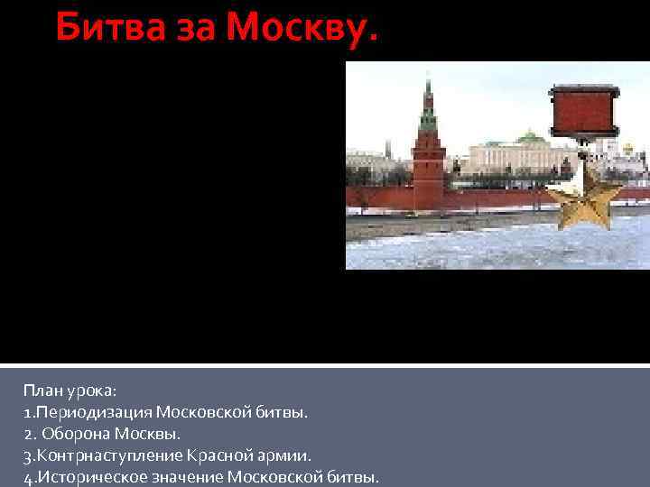 Битва за Москву. План урока: 1. Периодизация Московской битвы. 2. Оборона Москвы. 3. Контрнаступление