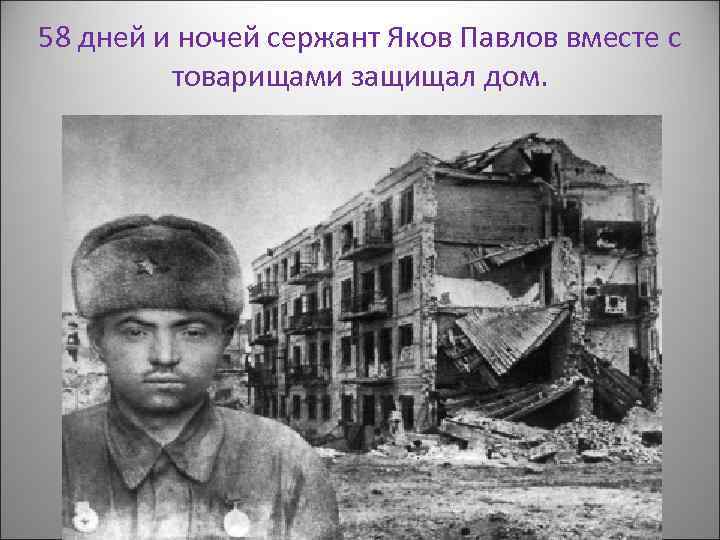58 дней и ночей сержант Яков Павлов вместе с товарищами защищал дом. 