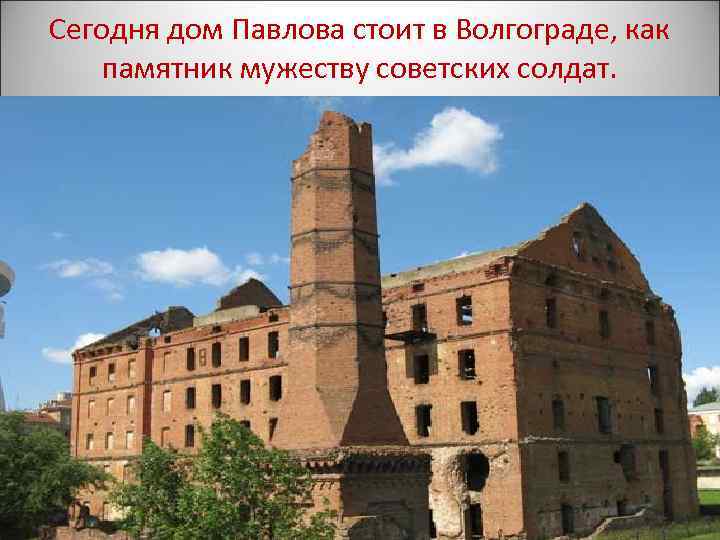 Сегодня дом Павлова стоит в Волгограде, как памятник мужеству советских солдат. 