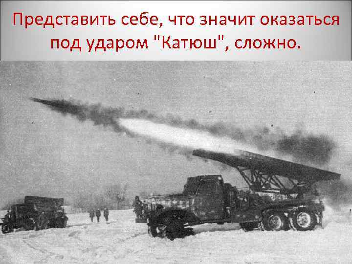 Представить себе, что значит оказаться под ударом "Катюш", сложно. 
