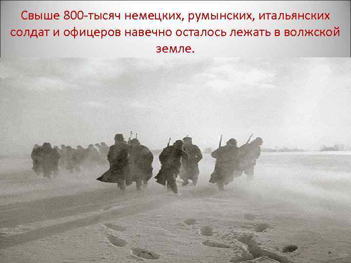 Свыше 800 -тысяч немецких, румынских, итальянских солдат и офицеров навечно осталось лежать в волжской