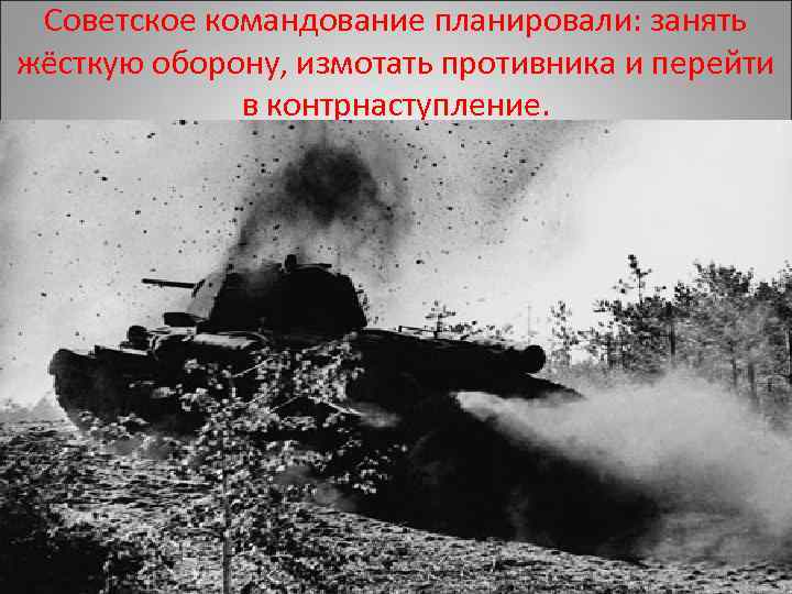 Советское командование планировали: занять жёсткую оборону, измотать противника и перейти в контрнаступление. 