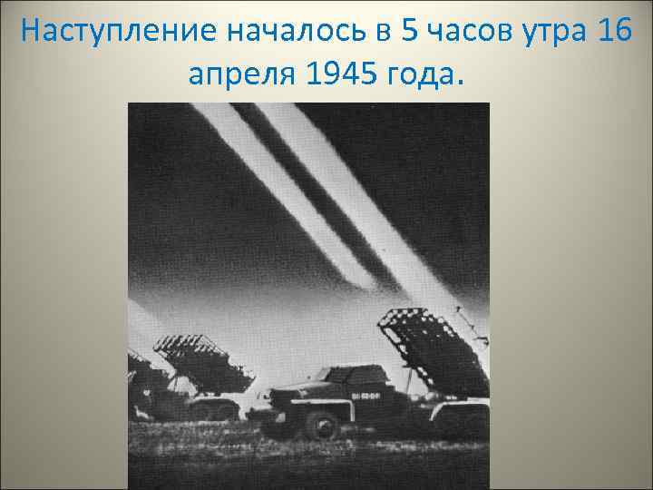 Наступление началось в 5 часов утра 16 апреля 1945 года. 