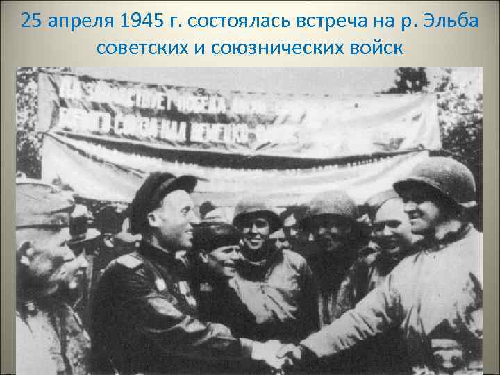 25 апреля 1945 г. состоялась встреча на р. Эльба советских и союзнических войск 