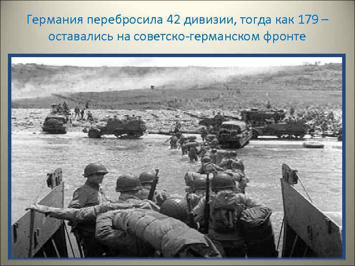 Германия перебросила 42 дивизии, тогда как 179 – оставались на советско-германском фронте 