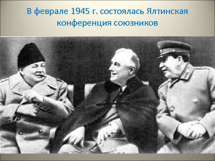 В феврале 1945 г. состоялась Ялтинская конференция союзников 