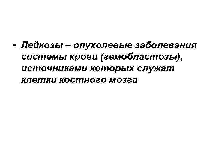  • Лейкозы – опухолевые заболевания системы крови (гемобластозы), источниками которых служат клетки костного
