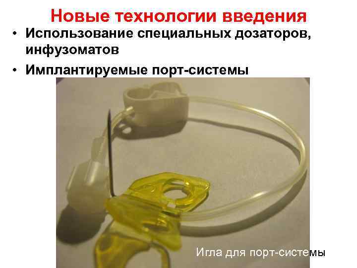 Новые технологии введения • Использование специальных дозаторов, инфузоматов • Имплантируемые порт-системы Игла для порт-системы