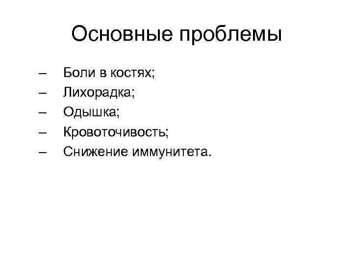 Основные проблемы – – – Боли в костях; Лихорадка; Одышка; Кровоточивость; Снижение иммунитета. 