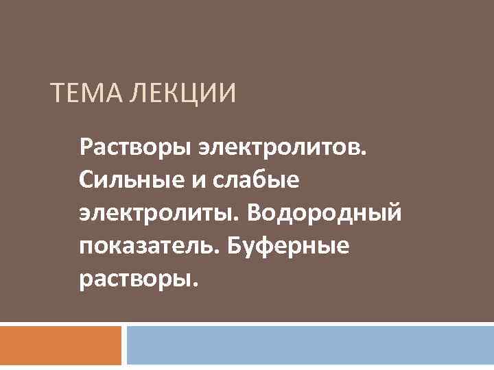 ТЕМА ЛЕКЦИИ Растворы электролитов. Сильные и слабые электролиты. Водородный показатель. Буферные растворы. 