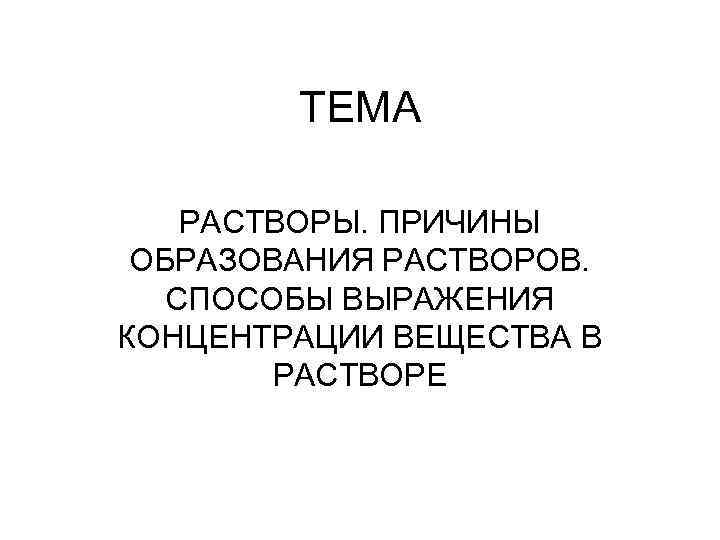 ТЕМА РАСТВОРЫ. ПРИЧИНЫ ОБРАЗОВАНИЯ РАСТВОРОВ. СПОСОБЫ ВЫРАЖЕНИЯ КОНЦЕНТРАЦИИ ВЕЩЕСТВА В РАСТВОРЕ 