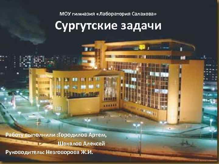 МОУ гимназия «Лаборатория Салахова» Сургутские задачи Работу выполнили : Городилов Артем, Шакалов Алексей Руководитель: