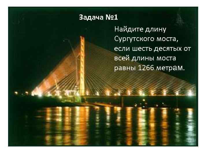 Задача № 1 Найдите длину Сургутского моста, если шесть десятых от всей длины моста