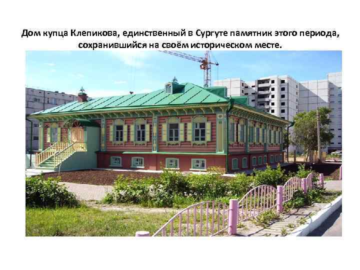 Дом купца Клепикова, единственный в Сургуте памятник этого периода, сохранившийся на своём историческом месте.
