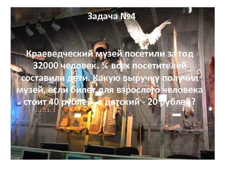 Задача № 4 Краеведческий музей посетили за год 32000 человек. ¾ всех посетителей составили