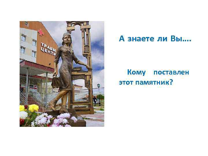 А знаете ли Вы…. Кому поставлен этот памятник? 
