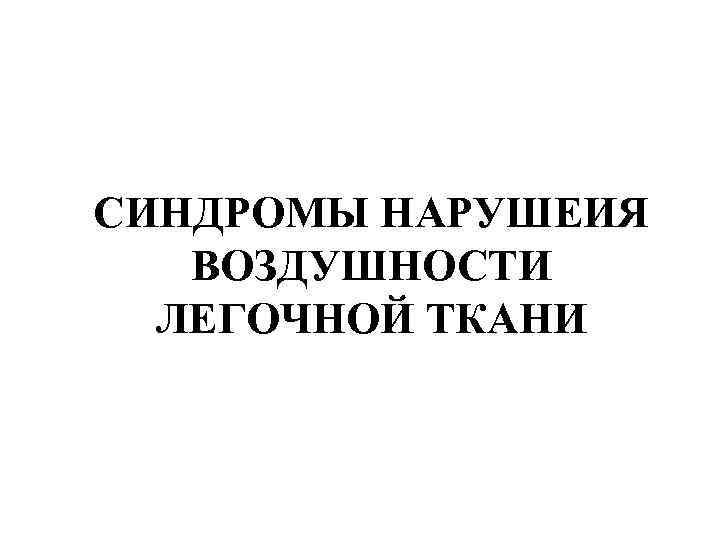 СИНДРОМЫ НАРУШЕИЯ ВОЗДУШНОСТИ ЛЕГОЧНОЙ ТКАНИ 