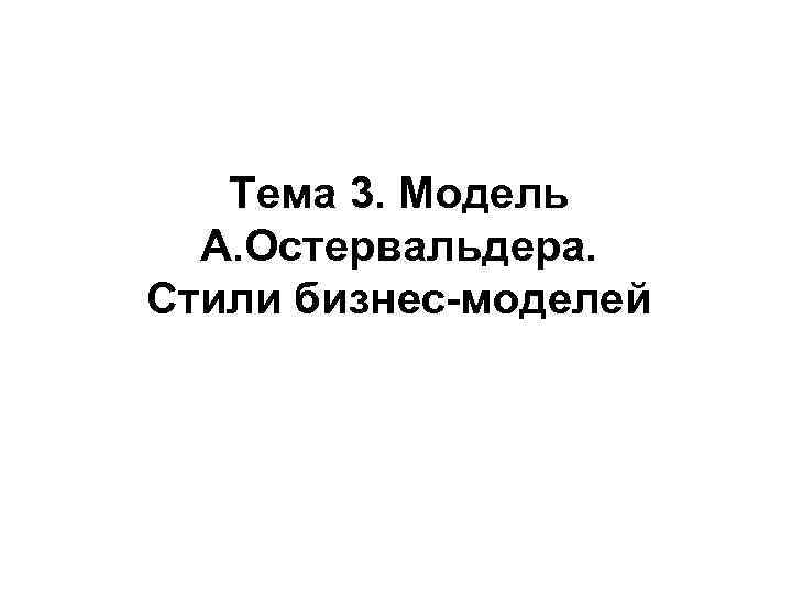 Тема 3. Модель А. Остервальдера. Стили бизнес-моделей 