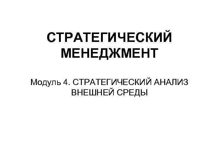 СТРАТЕГИЧЕСКИЙ МЕНЕДЖМЕНТ Модуль 4. СТРАТЕГИЧЕСКИЙ АНАЛИЗ ВНЕШНЕЙ СРЕДЫ 