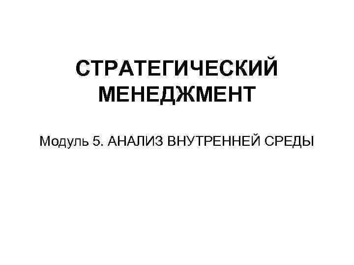 СТРАТЕГИЧЕСКИЙ МЕНЕДЖМЕНТ Модуль 5. АНАЛИЗ ВНУТРЕННЕЙ СРЕДЫ 