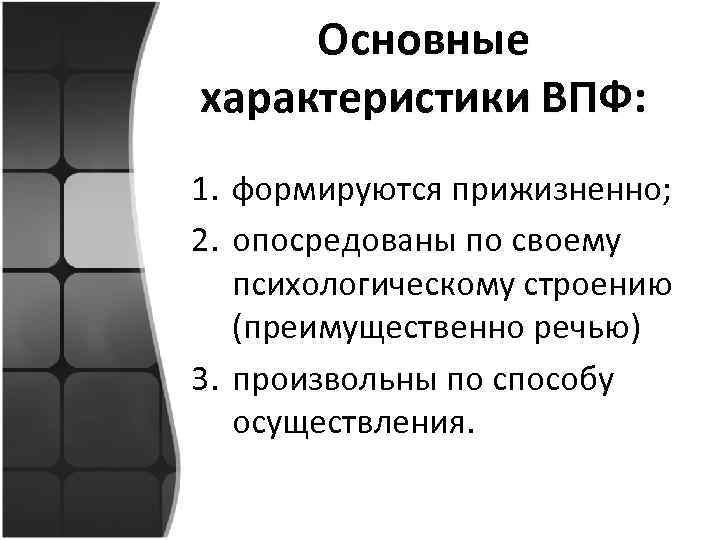 Основные характеристики ВПФ: 1. формируются прижизненно; 2. опосредованы по своему психологическому строению (преимущественно речью)