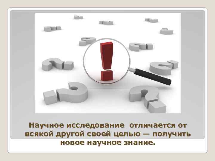 Научное исследование отличается от всякой другой своей целью — получить новое научное знание. 