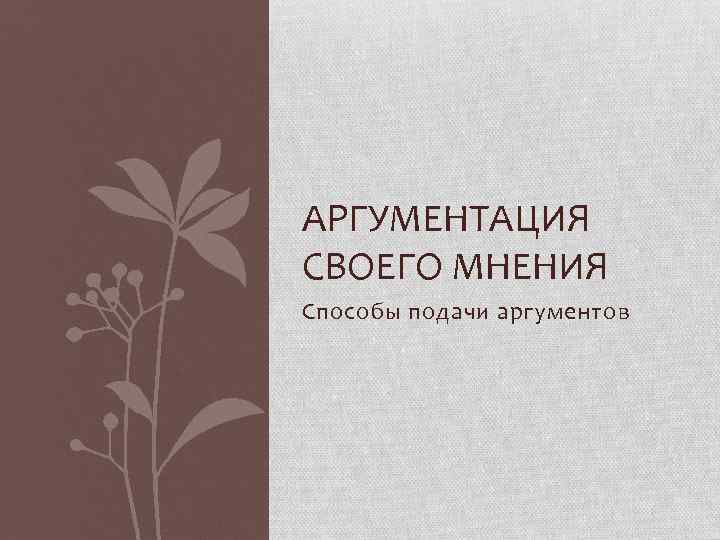 АРГУМЕНТАЦИЯ СВОЕГО МНЕНИЯ Способы подачи аргументов 