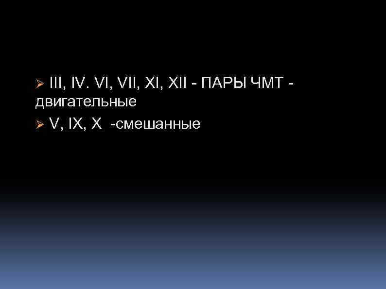 III, IV. VI, VII, XII - ПАРЫ ЧМТ двигательные Ø V, IX, X -смешанные