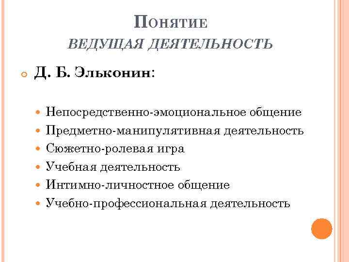 ПОНЯТИЕ ВЕДУЩАЯ ДЕЯТЕЛЬНОСТЬ Д. Б. Эльконин: Непосредственно-эмоциональное общение Предметно-манипулятивная деятельность Сюжетно-ролевая игра Учебная деятельность