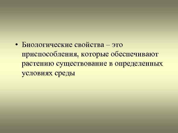  • Биологические свойства – это приспособления, которые обеспечивают растению существование в определенных условиях