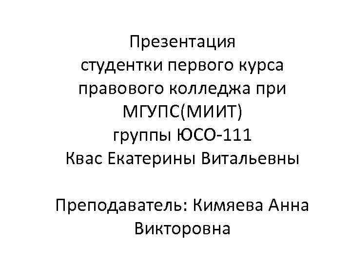 Презентация студентки первого курса правового колледжа при МГУПС(МИИТ) группы ЮСО-111 Квас Екатерины Витальевны Преподаватель: