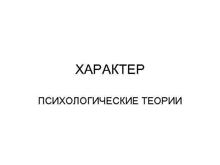 ХАРАКТЕР ПСИХОЛОГИЧЕСКИЕ ТЕОРИИ 