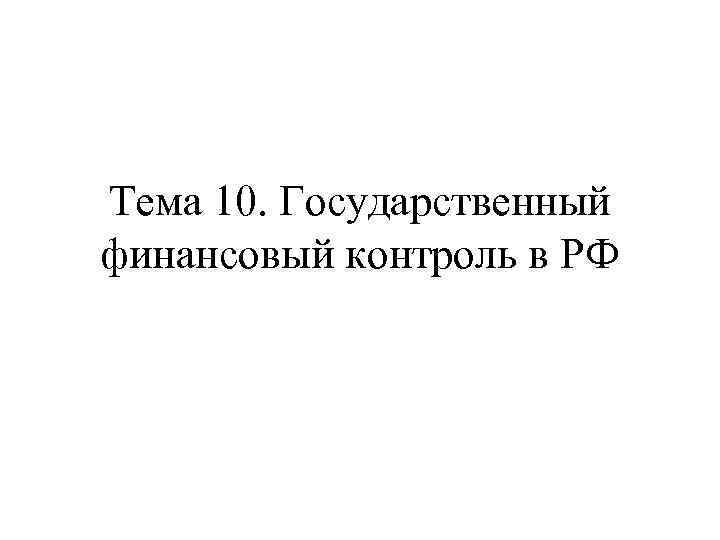 Тема 10. Государственный финансовый контроль в РФ 