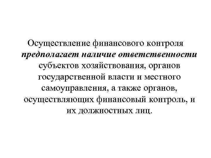 Осуществление финансового контроля предполагает наличие ответственности субъектов хозяйствования, органов государственной власти и местного самоуправления,
