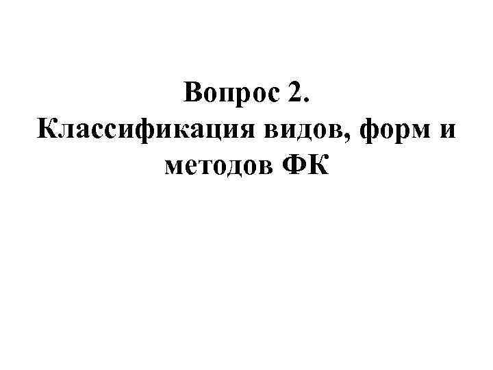 Вопрос 2. Классификация видов, форм и методов ФК 