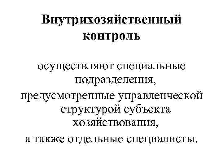 Внутрихозяйственный контроль осуществляют специальные подразделения, предусмотренные управленческой структурой субъекта хозяйствования, а также отдельные специалисты.