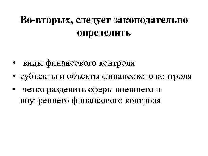 Во-вторых, следует законодательно определить • виды финансового контроля • субъекты и объекты финансового контроля