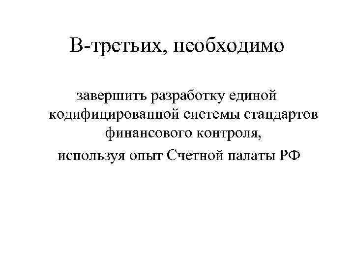 В-третьих, необходимо завершить разработку единой кодифицированной системы стандартов финансового контроля, используя опыт Счетной палаты