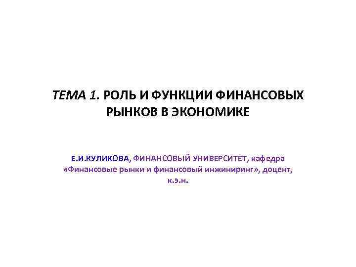 ТЕМА 1. РОЛЬ И ФУНКЦИИ ФИНАНСОВЫХ РЫНКОВ В ЭКОНОМИКЕ Е. И. КУЛИКОВА, ФИНАНСОВЫЙ УНИВЕРСИТЕТ,
