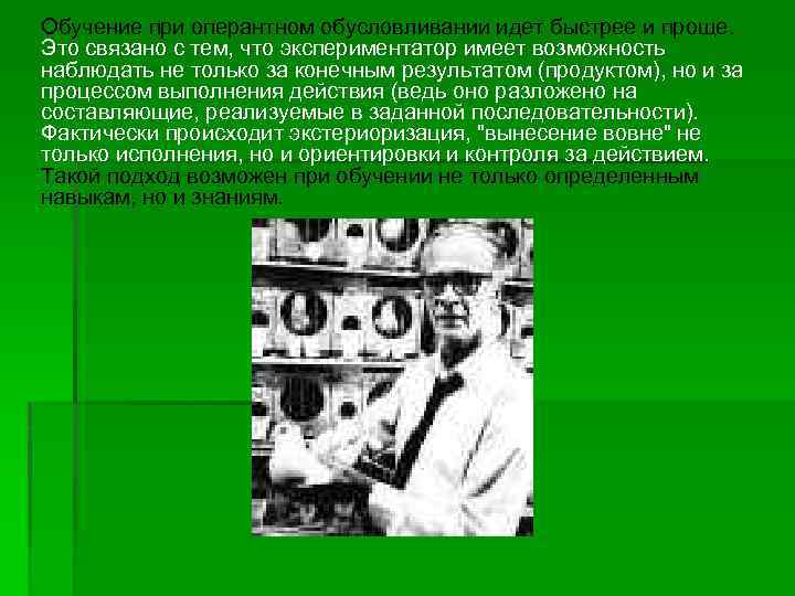 Обучение при оперантном обусловливании идет быстрее и проще. Это связано с тем, что экспериментатор