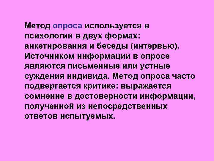 Метод опроса используется в психологии в двух формах: анкетирования и беседы (интервью). Источником информации