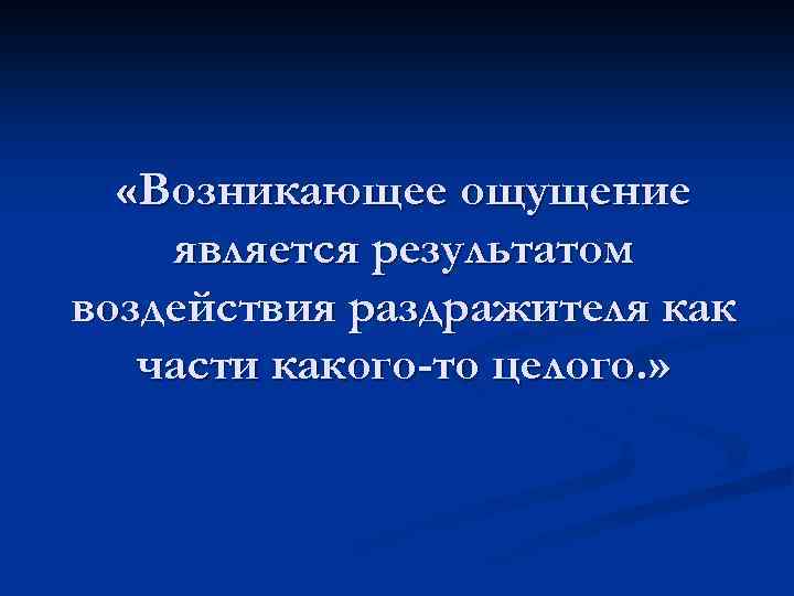 «Возникающее ощущение является результатом воздействия раздражителя как части какого-то целого. » 