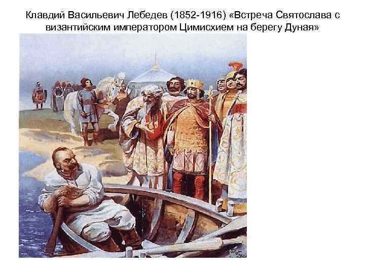 Клавдий Васильевич Лебедев (1852 -1916) «Встреча Святослава с византийским императором Цимисхием на берегу Дуная»