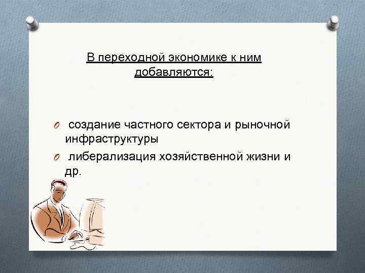 В переходной экономике к ним добавляются: O создание частного сектора и рыночной инфраструктуры O