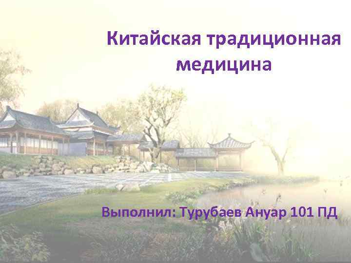 Китайская традиционная медицина Выполнил: Турубаев Ануар 101 ПД 